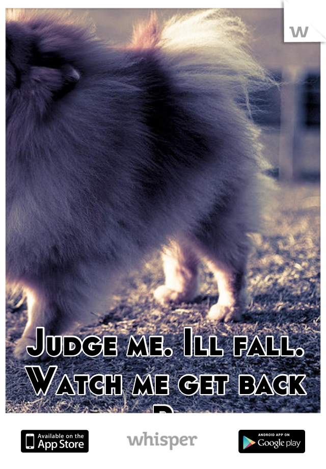 Judge me. Ill fall. Watch me get back up. Bitch