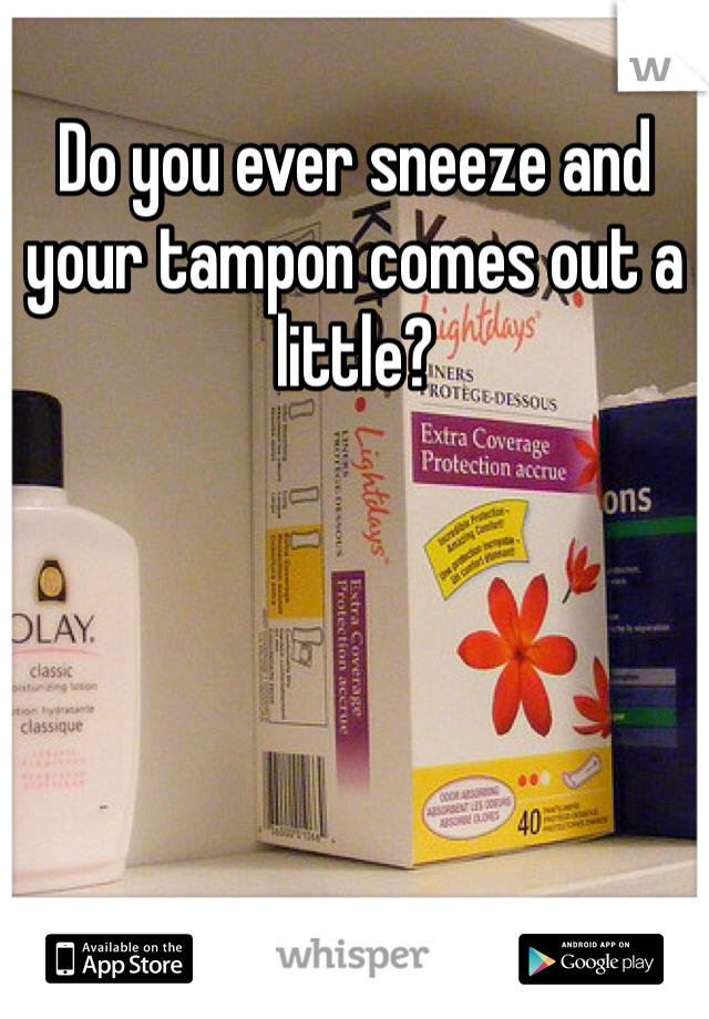 Do you ever sneeze and your tampon comes out a little? 