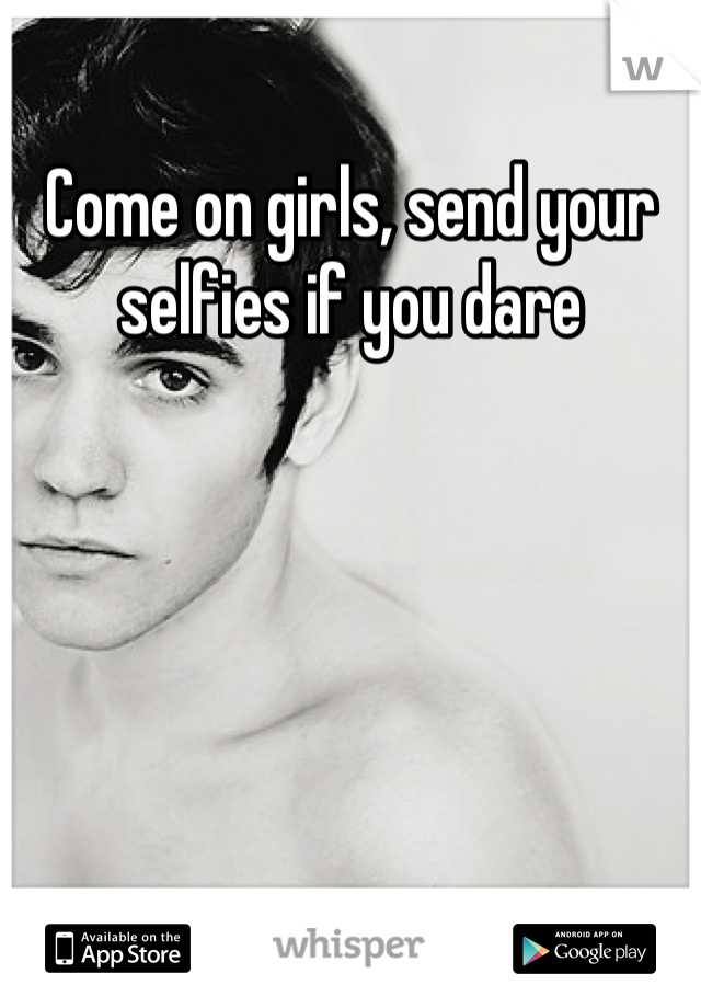 Come on girls, send your selfies if you dare