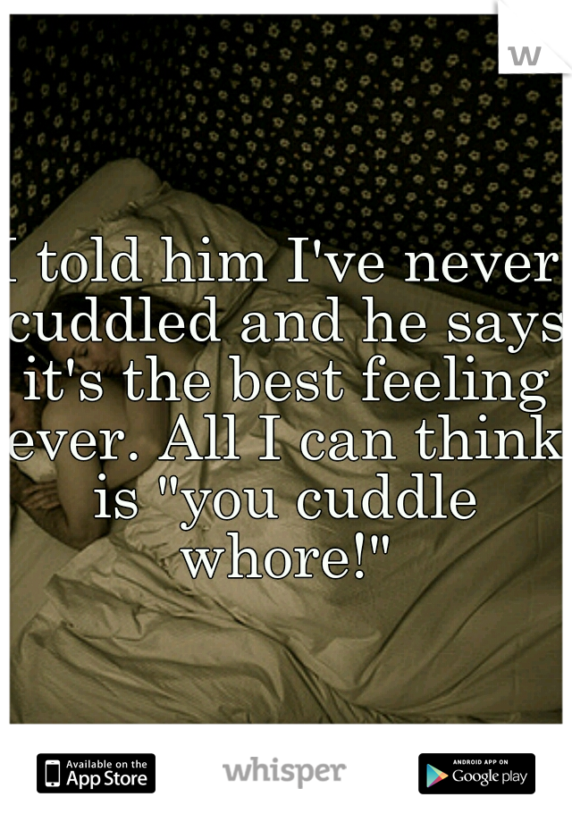 I told him I've never cuddled and he says it's the best feeling ever. All I can think is "you cuddle whore!"