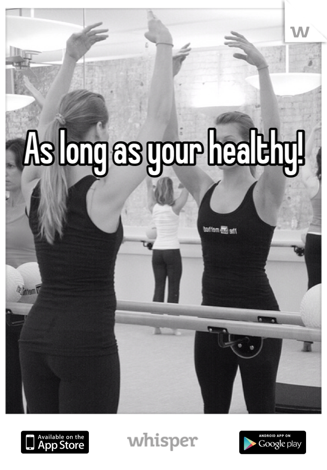 As long as your healthy!