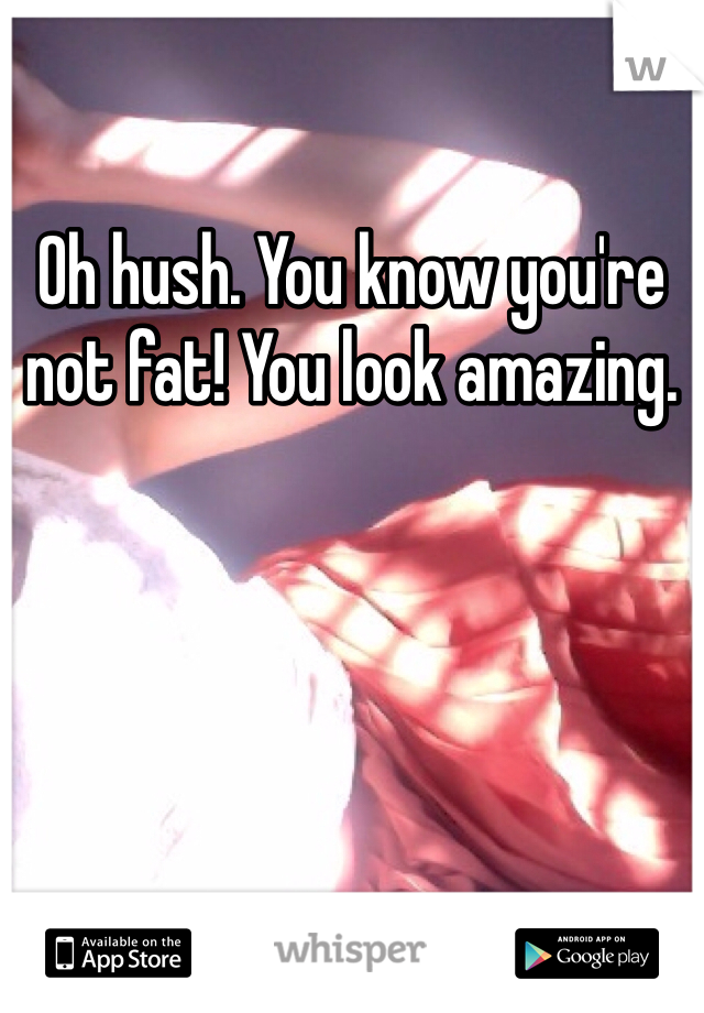 Oh hush. You know you're not fat! You look amazing.