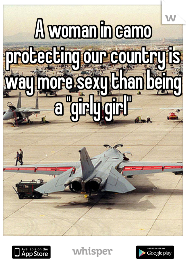 A woman in camo protecting our country is way more sexy than being a "girly girl" 