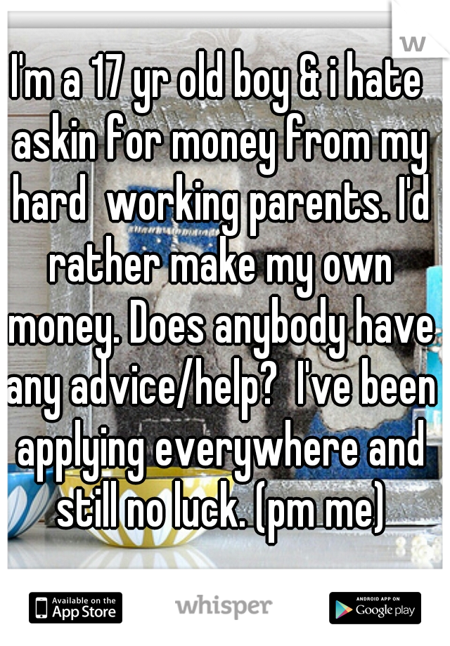 I'm a 17 yr old boy & i hate askin for money from my hard  working parents. I'd rather make my own money. Does anybody have any advice/help?  I've been applying everywhere and still no luck. (pm me)