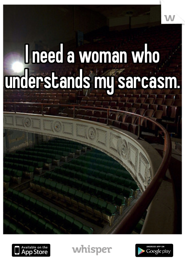 I need a woman who understands my sarcasm.