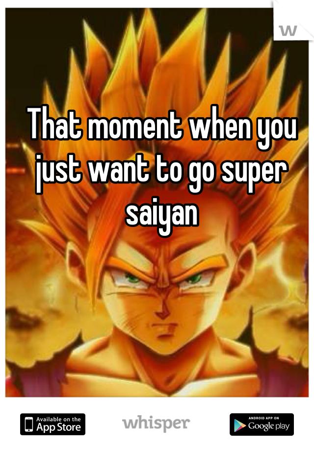 That moment when you just want to go super saiyan 