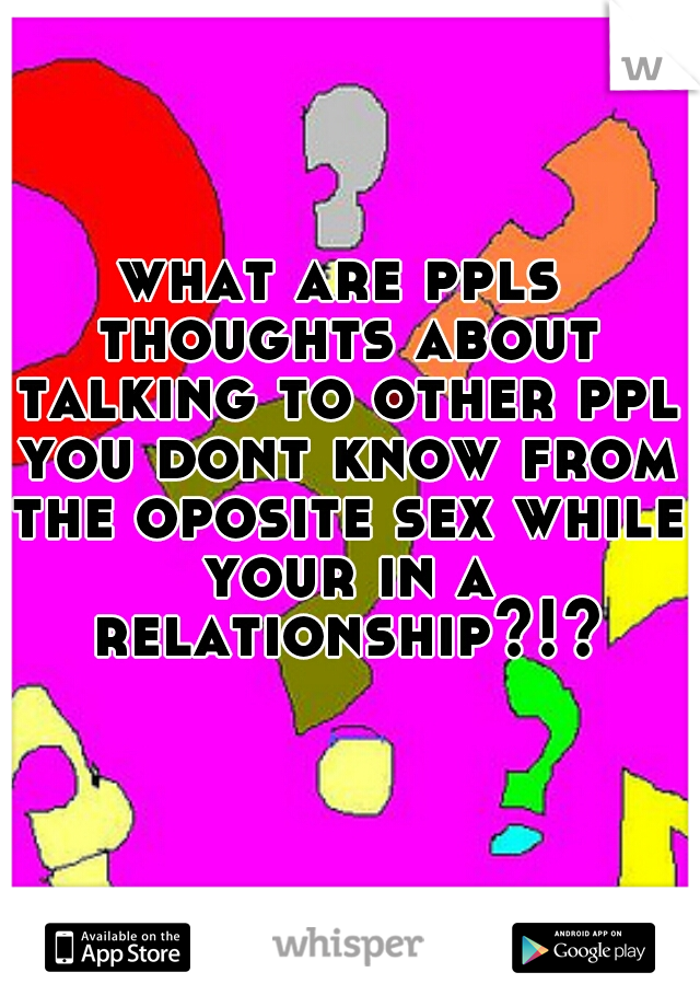 what are ppls thoughts about talking to other ppl you dont know from the oposite sex while your in a relationship?!?

