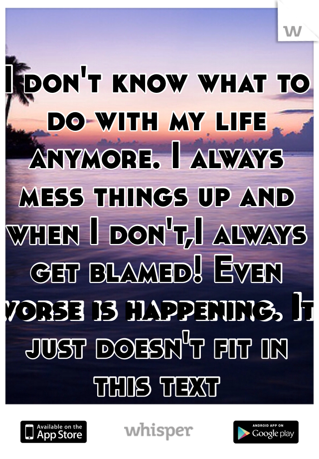 I don't know what to do with my life anymore. I always mess things up and when I don't,I always get blamed! Even worse is happening. It just doesn't fit in this text
