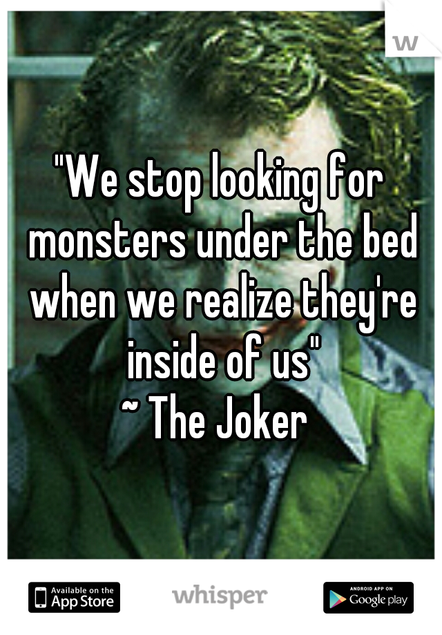 "We stop looking for monsters under the bed when we realize they're inside of us"
~ The Joker 