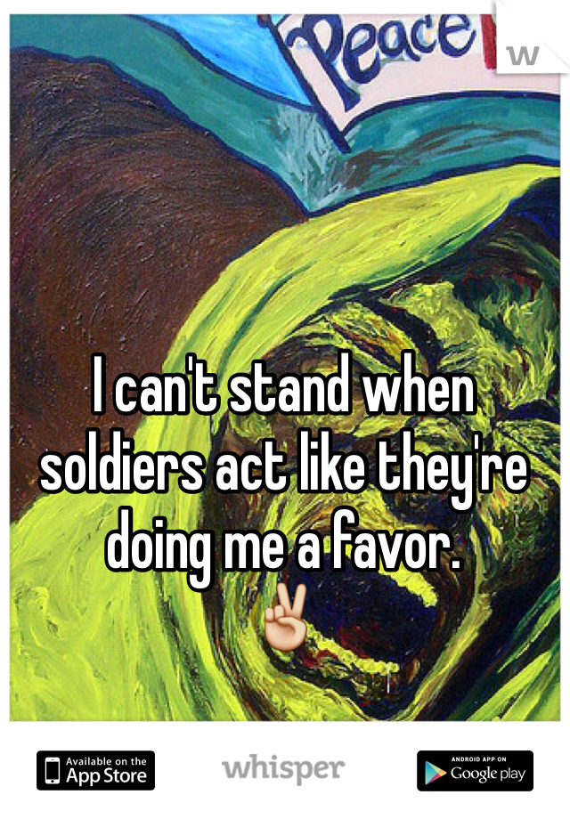 I can't stand when soldiers act like they're doing me a favor. 
✌️