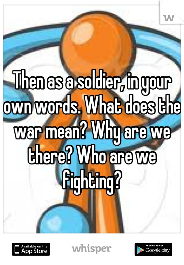 Then as a soldier, in your own words. What does the war mean? Why are we there? Who are we fighting?