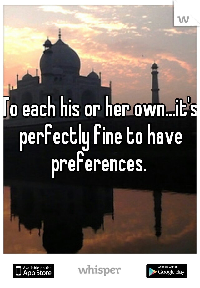 To each his or her own...it's perfectly fine to have preferences. 