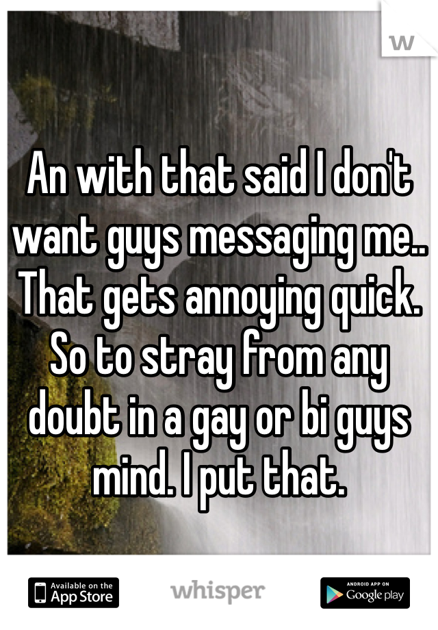 An with that said I don't want guys messaging me.. That gets annoying quick. So to stray from any doubt in a gay or bi guys mind. I put that. 