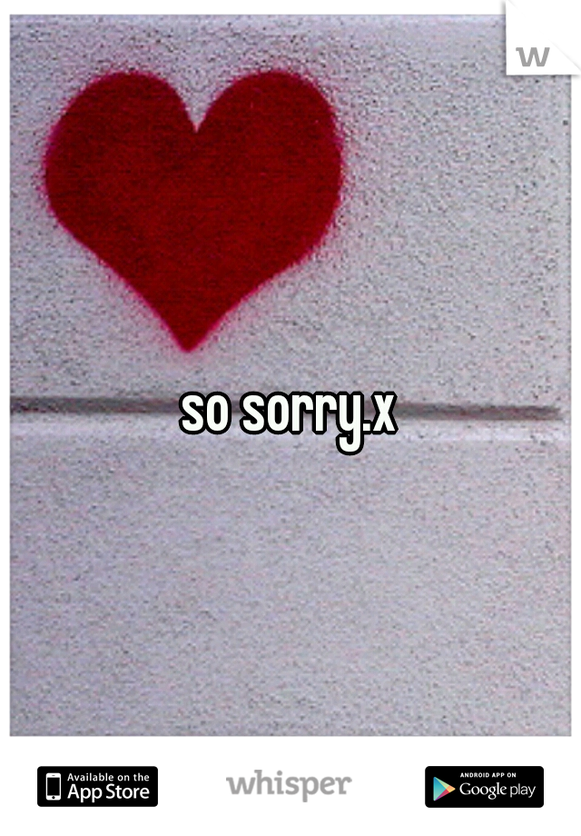 so sorry.x