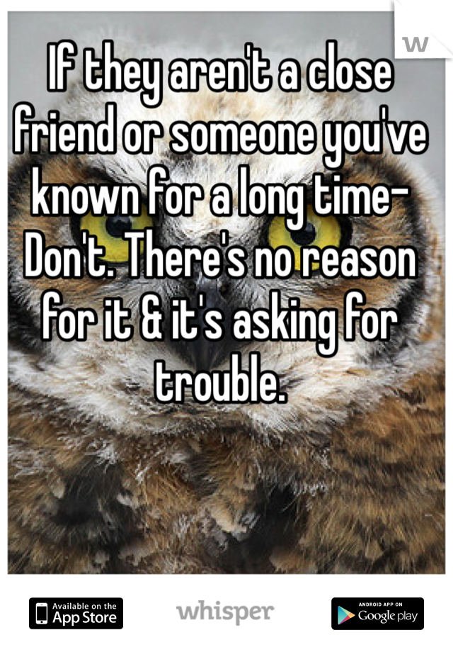 If they aren't a close friend or someone you've known for a long time- Don't. There's no reason for it & it's asking for trouble. 