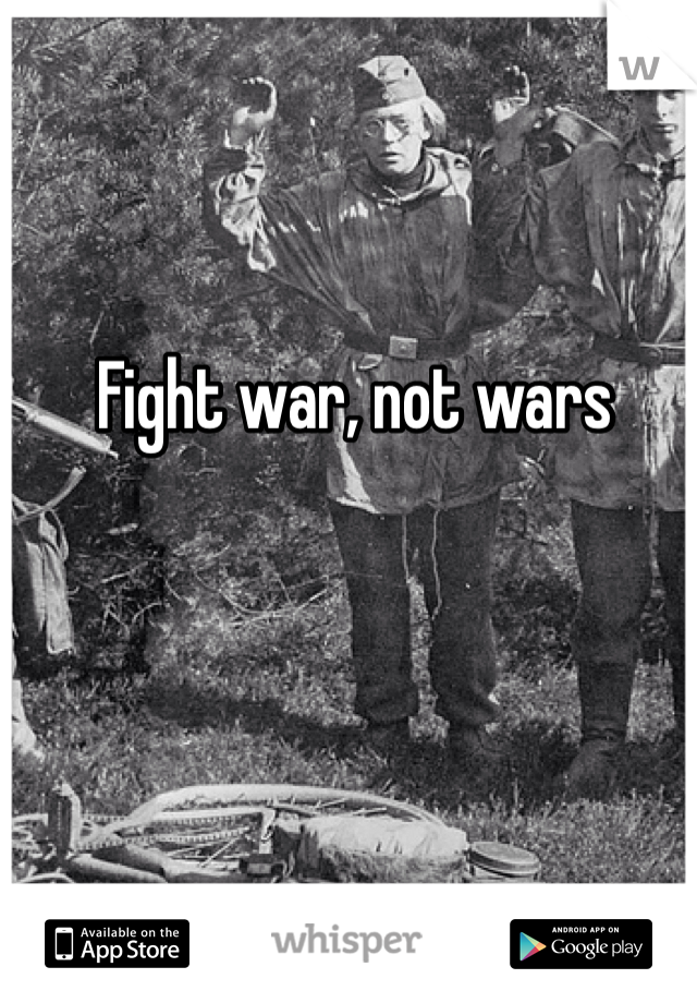 Fight war, not wars