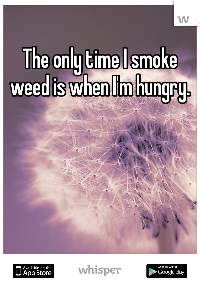 The only time I smoke weed is when I'm hungry. 