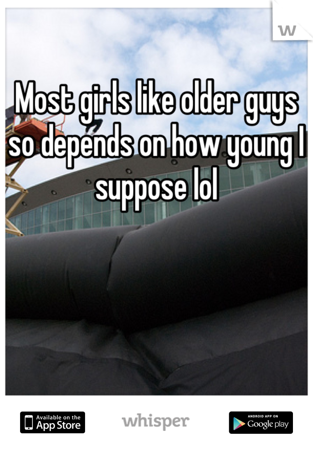 Most girls like older guys so depends on how young I suppose lol