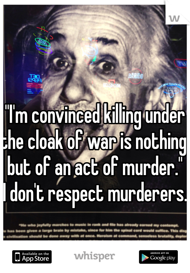 "I'm convinced killing under the cloak of war is nothing but of an act of murder."
I don't respect murderers. 