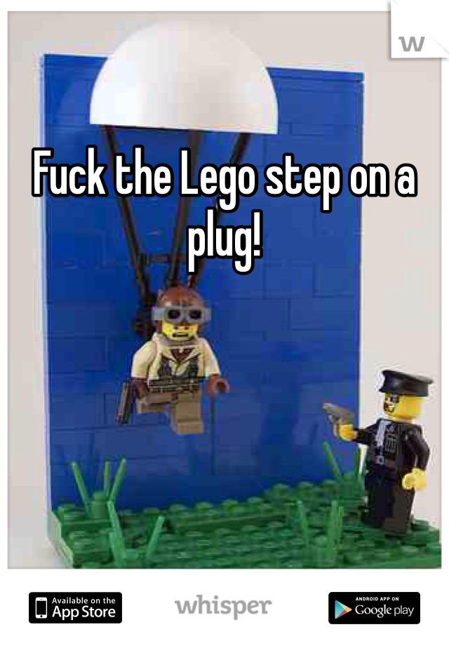 Fuck the Lego step on a plug!