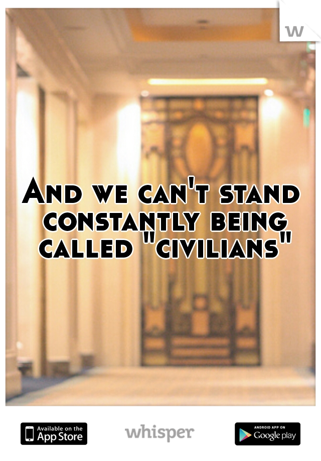 And we can't stand constantly being called "civilians"