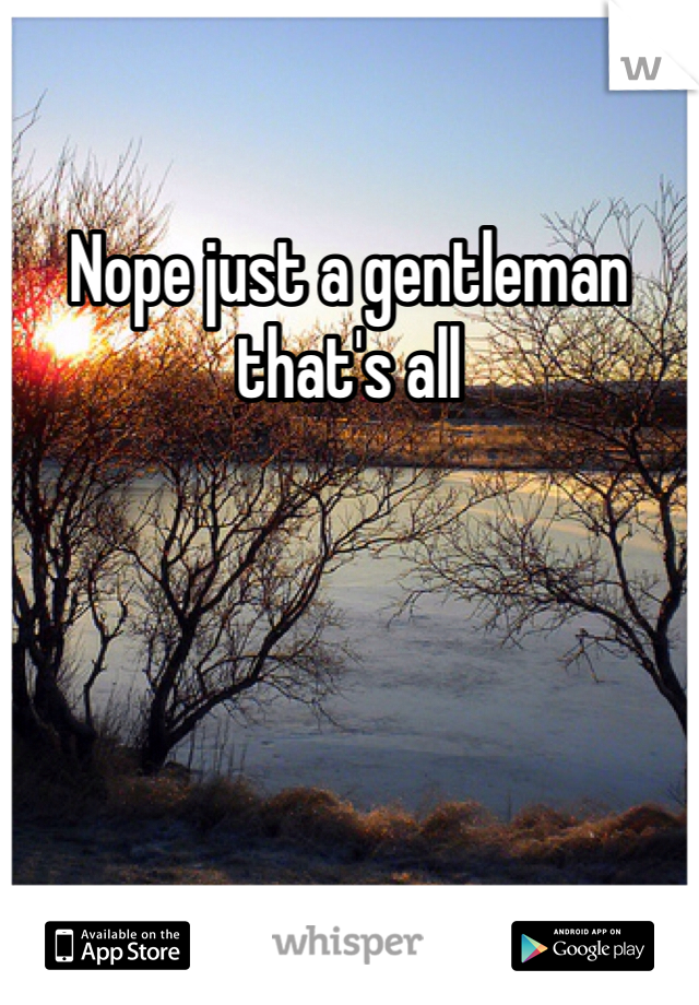 Nope just a gentleman that's all 