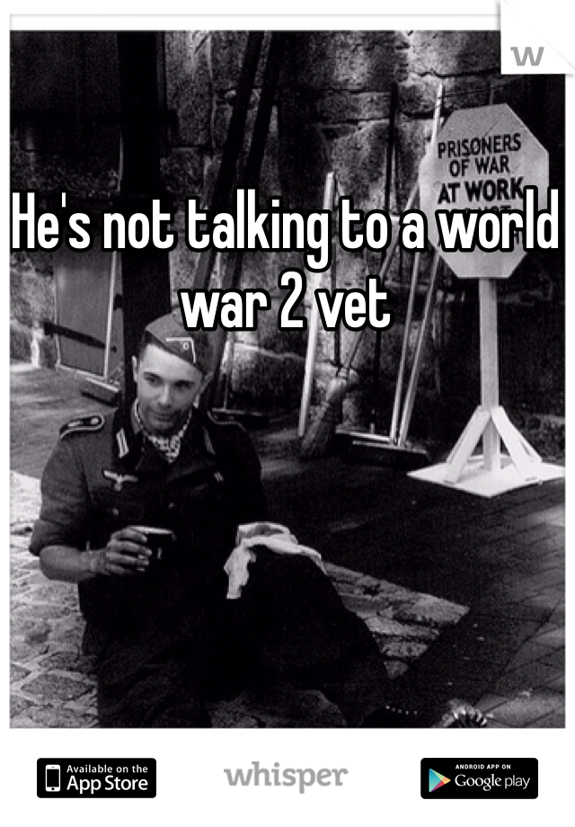 He's not talking to a world war 2 vet