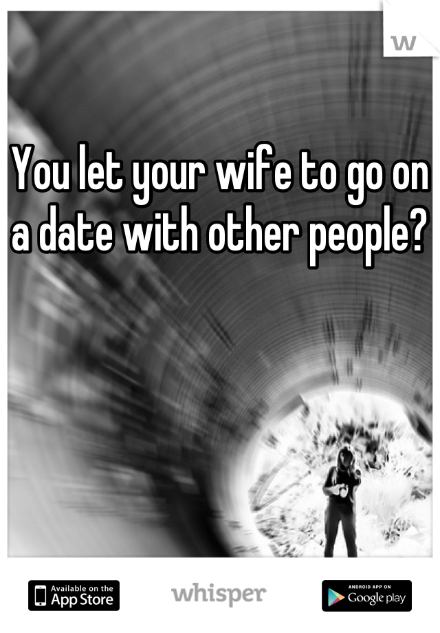 you-let-your-wife-to-go-on-a-date-with-other-people