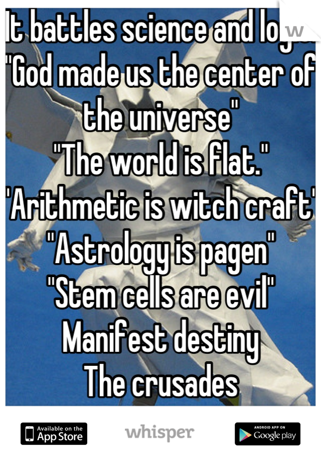 It battles science and logic.
"God made us the center of the universe"
"The world is flat."
"Arithmetic is witch craft"
"Astrology is pagen"
"Stem cells are evil"
Manifest destiny
The crusades
Etc
