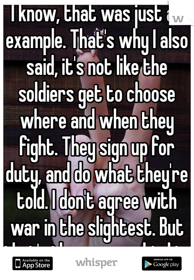 I know, that was just an example. That's why I also said, it's not like the soldiers get to choose where and when they fight. They sign up for duty, and do what they're told. I don't agree with war in the slightest. But that's the way mankind is.