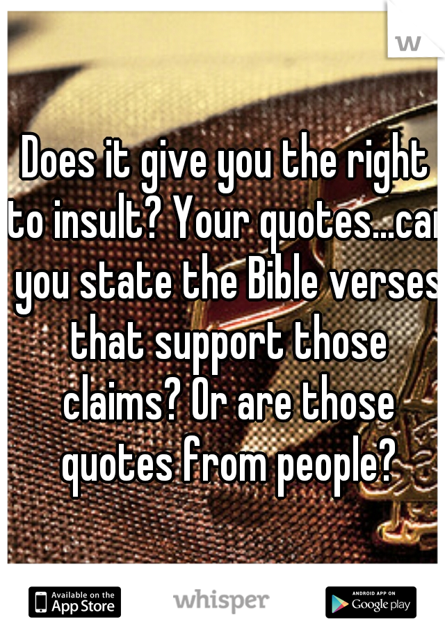 Does it give you the right to insult? Your quotes...can you state the Bible verses that support those claims? Or are those quotes from people?