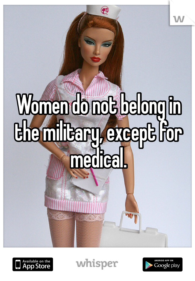 Women do not belong in the military, except for medical. 