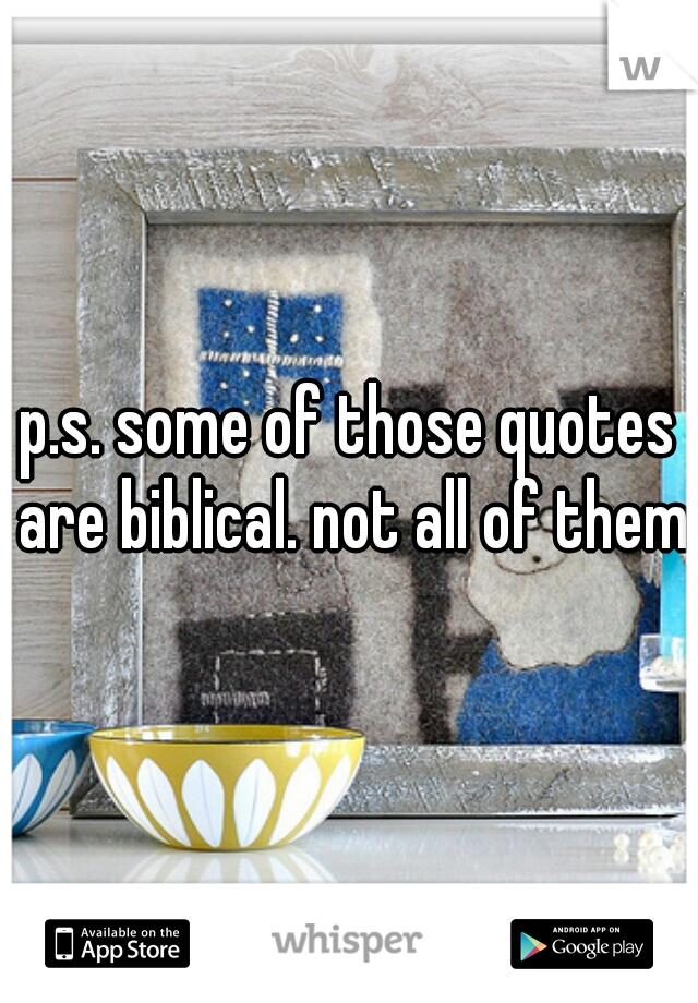 p.s. some of those quotes are biblical. not all of them