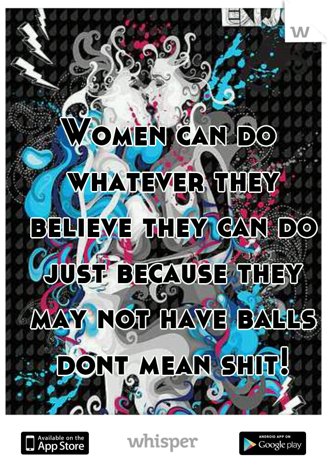 Women can do whatever they believe they can do just because they may not have balls dont mean shit!