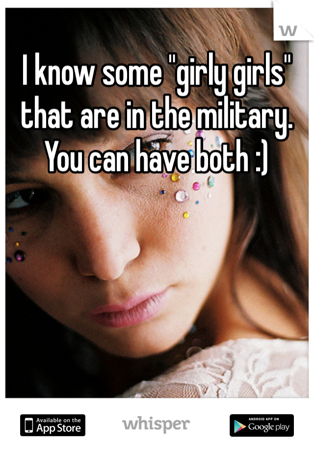 I know some "girly girls" that are in the military. You can have both :)