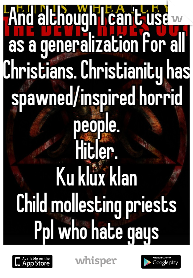 And although I can't use it as a generalization for all Christians. Christianity has spawned/inspired horrid people.
Hitler.
Ku klux klan
Child mollesting priests
Ppl who hate gays
Salem witch trials