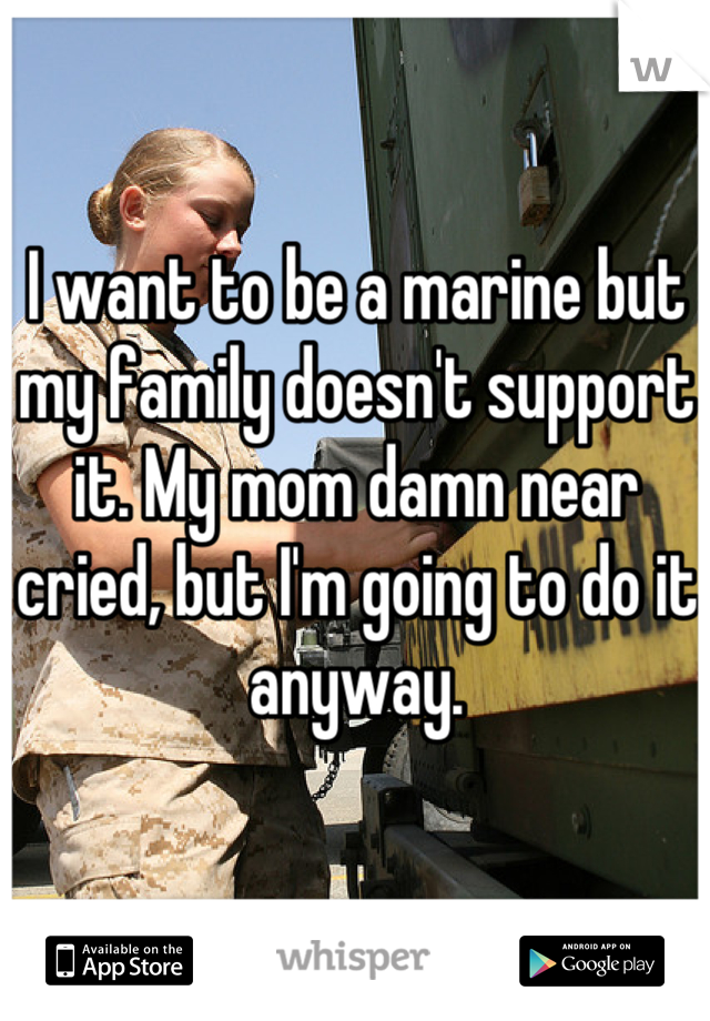 I want to be a marine but my family doesn't support it. My mom damn near cried, but I'm going to do it anyway.