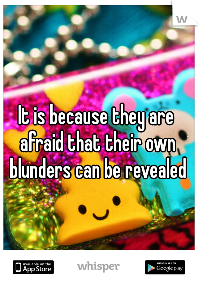 It is because they are afraid that their own blunders can be revealed
 