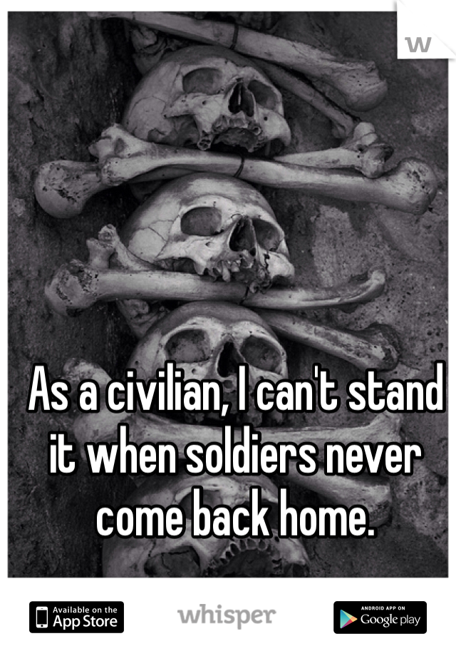 As a civilian, I can't stand it when soldiers never come back home.