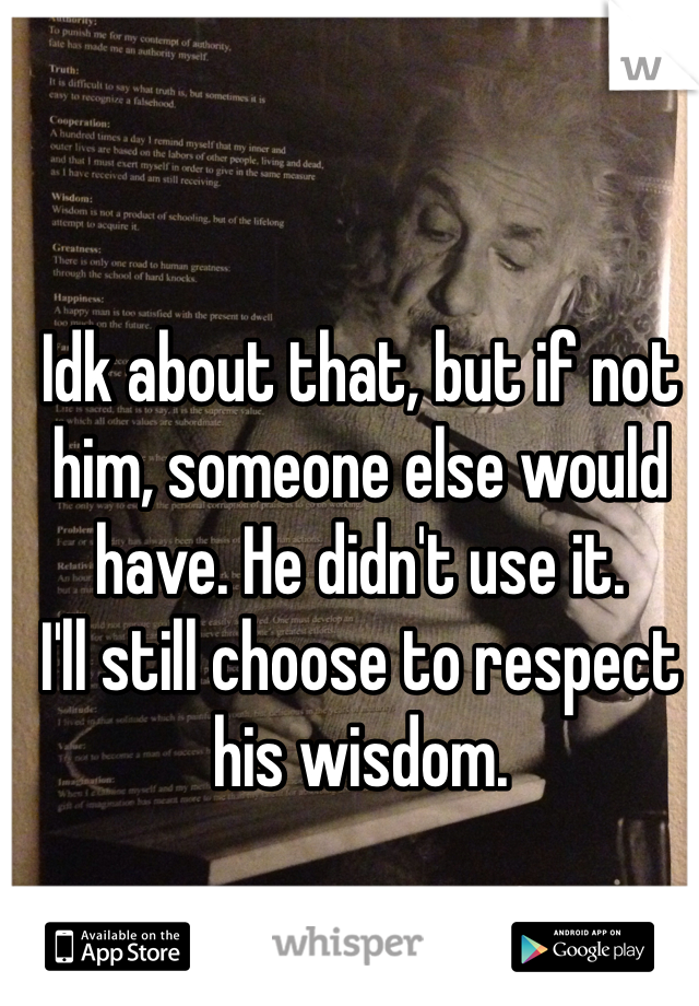 Idk about that, but if not him, someone else would have. He didn't use it. 
I'll still choose to respect his wisdom. 