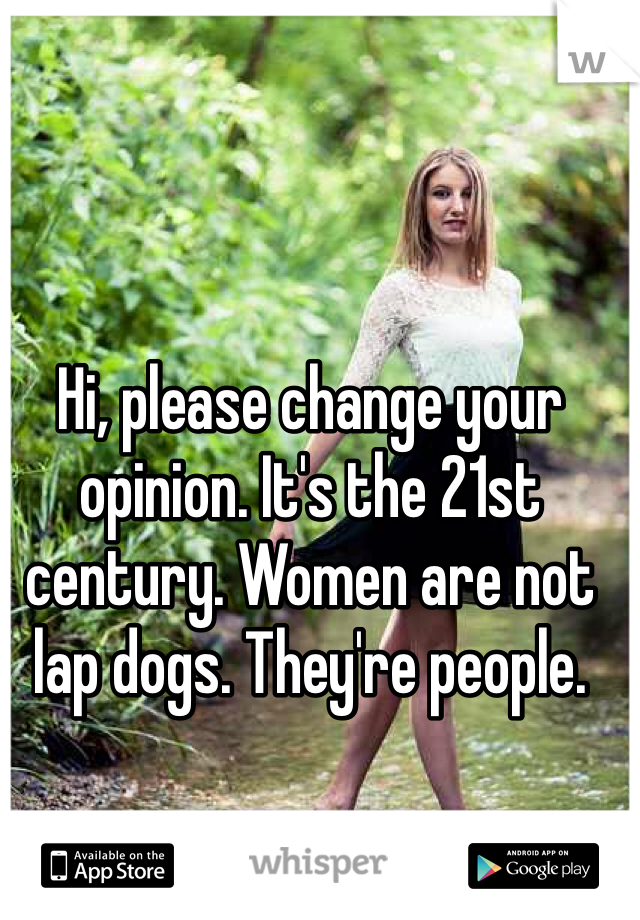 Hi, please change your opinion. It's the 21st century. Women are not lap dogs. They're people.