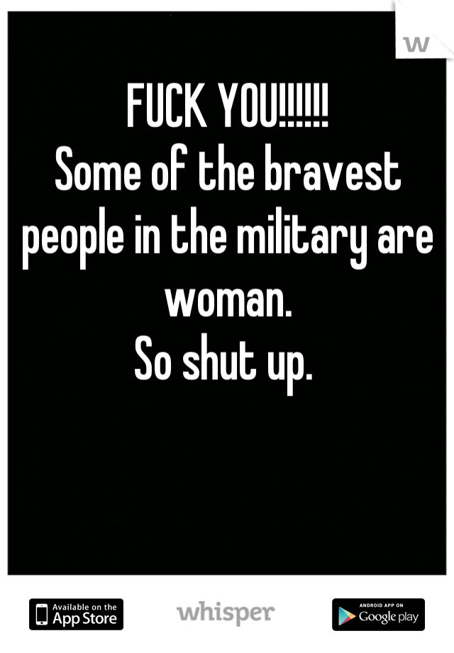 FUCK YOU!!!!!!
Some of the bravest people in the military are woman. 
So shut up. 