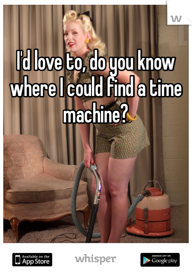 I'd love to, do you know where I could find a time machine? 