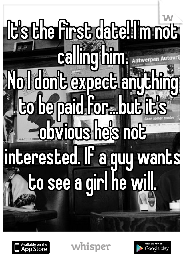 It's the first date! I'm not calling him.
No I don't expect anything to be paid for...but it's obvious he's not interested. If a guy wants to see a girl he will.