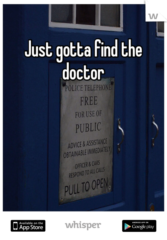 Just gotta find the doctor 