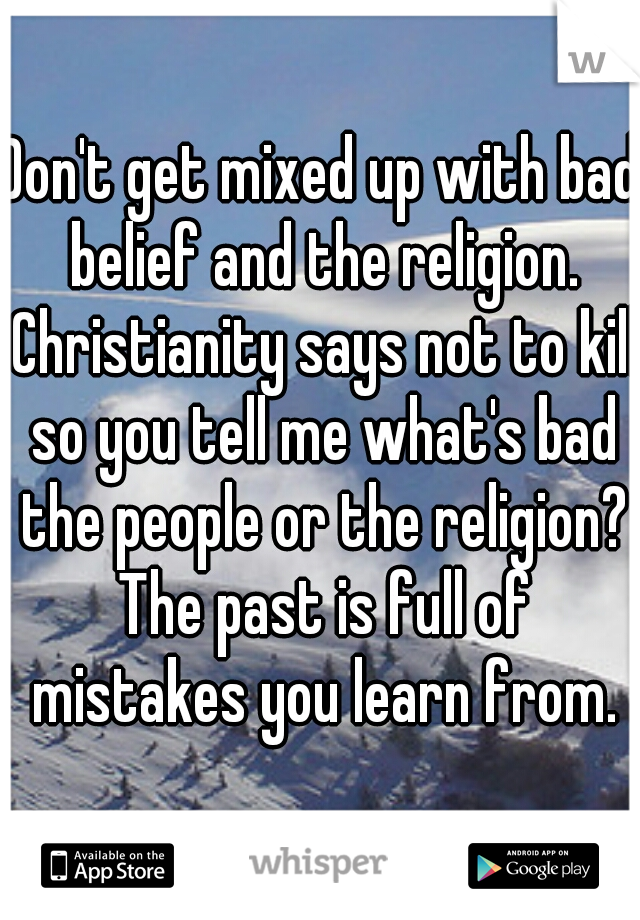 Don't get mixed up with bad belief and the religion. Christianity says not to kill so you tell me what's bad the people or the religion? The past is full of mistakes you learn from.