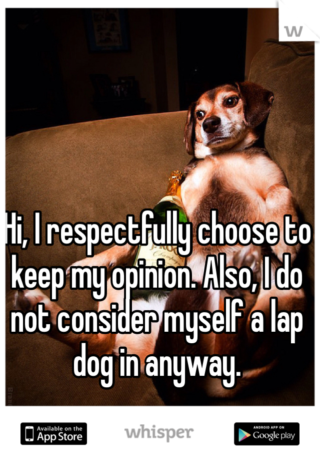 Hi, I respectfully choose to keep my opinion. Also, I do not consider myself a lap dog in anyway. 