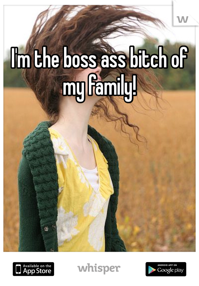 I'm the boss ass bitch of my family! 