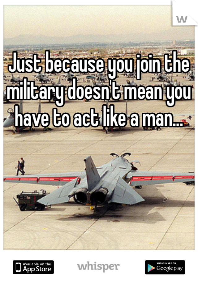 Just because you join the military doesn't mean you have to act like a man...