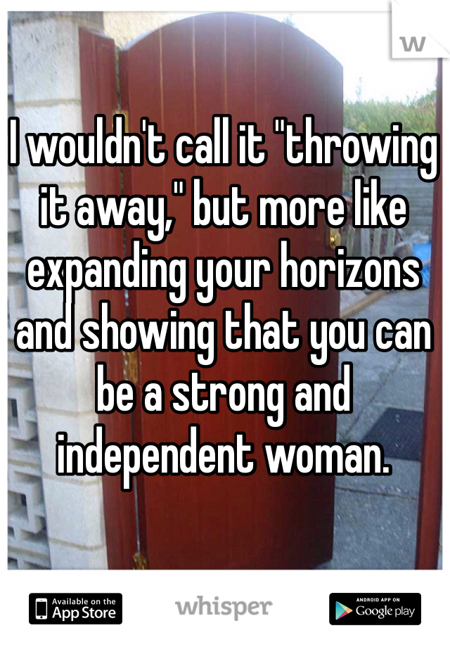 I wouldn't call it "throwing it away," but more like expanding your horizons and showing that you can be a strong and independent woman.